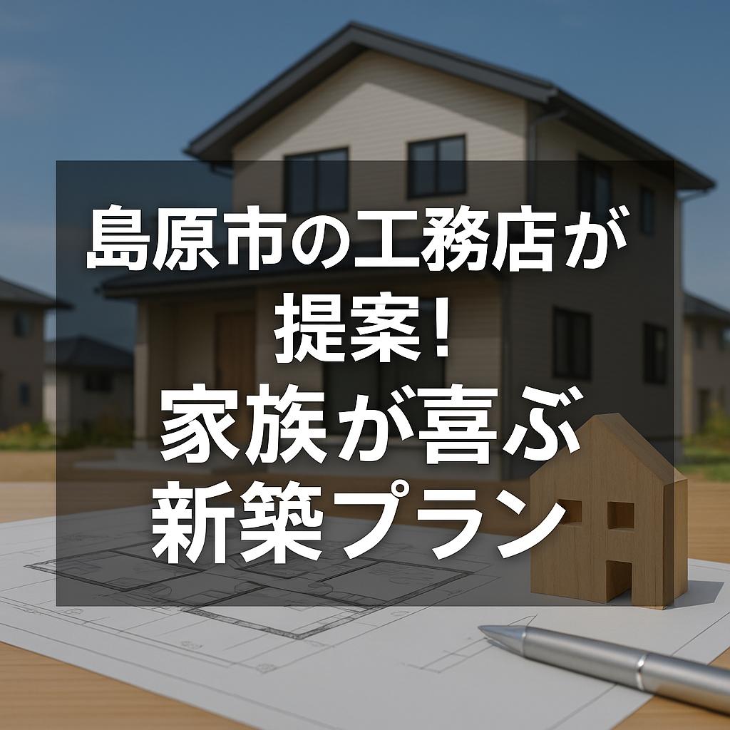 島原市の工務店が提案！家族が喜ぶ新築プラン