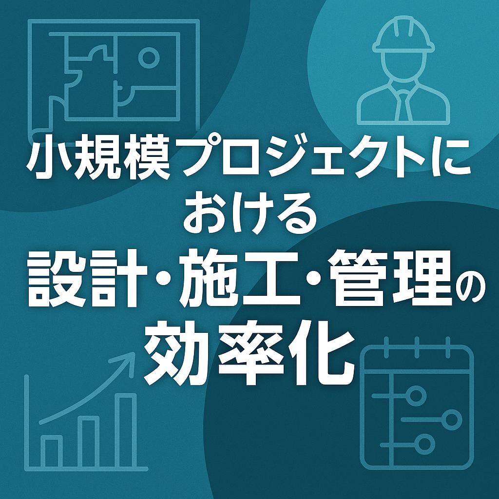 小規模プロジェクトにおける設計・施工・管理の効率化